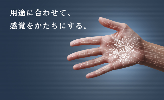 用途に合わせて、 感覚をかたちにする。 